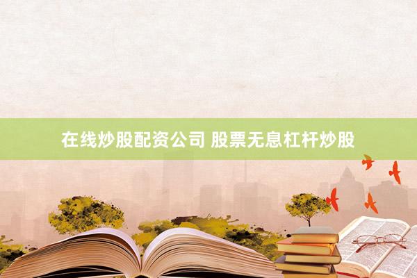 在线炒股配资公司 股票无息杠杆炒股