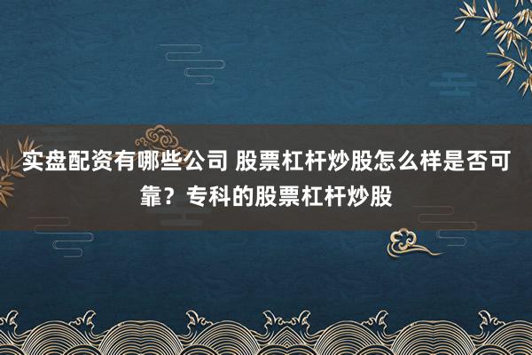 实盘配资有哪些公司 股票杠杆炒股怎么样是否可靠？专科的股票杠杆炒股