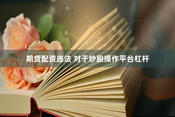 期货配资违法 对于炒股操作平台杠杆