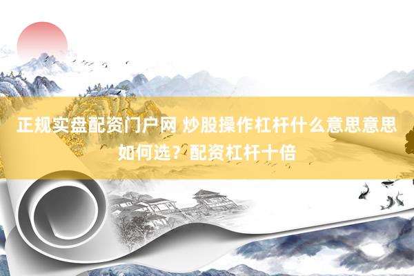 正规实盘配资门户网 炒股操作杠杆什么意思意思如何选？配资杠杆十倍