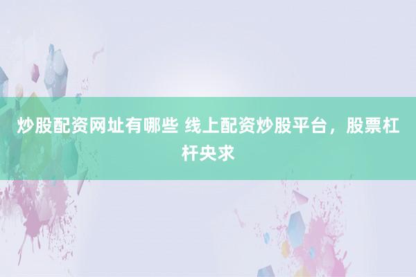 炒股配资网址有哪些 线上配资炒股平台，股票杠杆央求