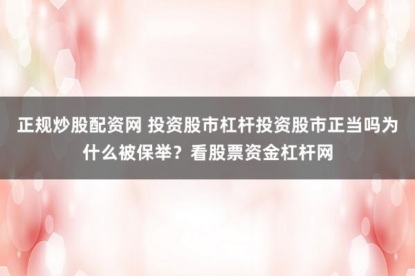 正规炒股配资网 投资股市杠杆投资股市正当吗为什么被保举？看股票资金杠杆网