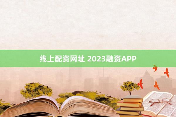 线上配资网址 2023融资APP