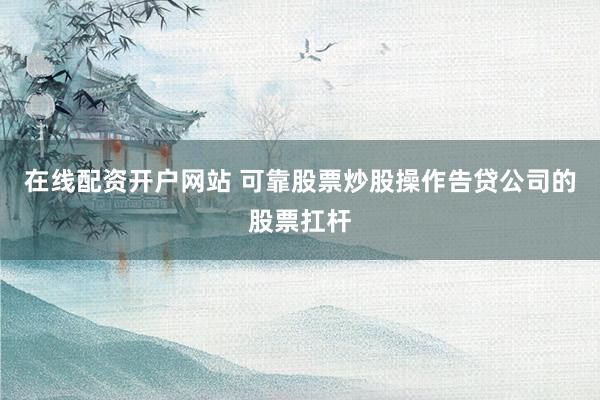 在线配资开户网站 可靠股票炒股操作告贷公司的股票扛杆