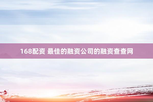 168配资 最佳的融资公司的融资查查网