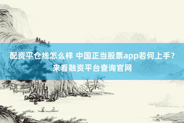 配资平仓线怎么样 中国正当股票app若何上手？来看融资平台查询官网