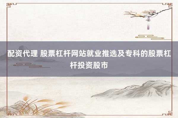 配资代理 股票杠杆网站就业推选及专科的股票杠杆投资股市