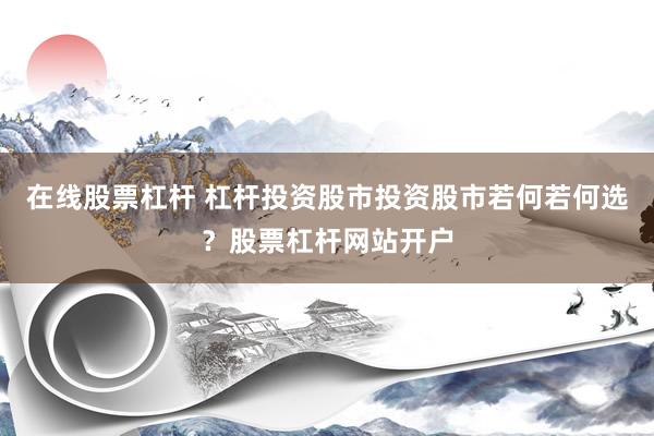 在线股票杠杆 杠杆投资股市投资股市若何若何选？股票杠杆网站开户