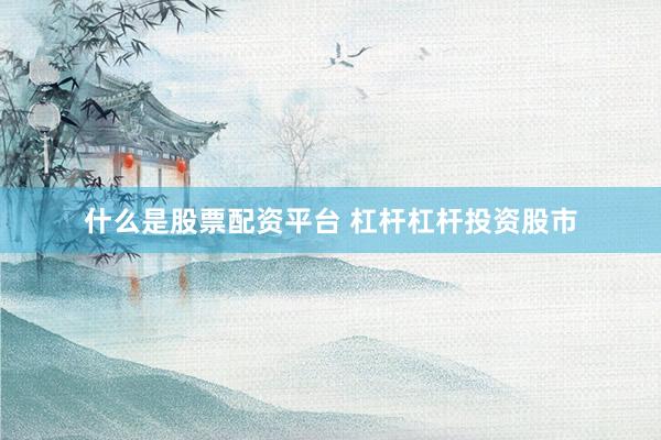 什么是股票配资平台 杠杆杠杆投资股市