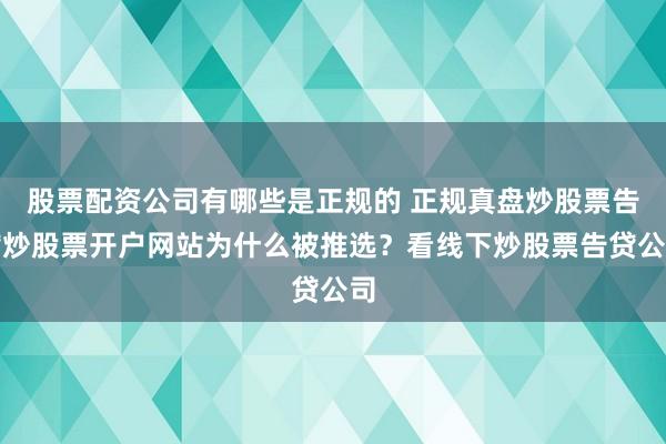 股票配资公司有哪些是正规的 正规真盘炒股票告贷炒股票开户网站为什么被推选？看线下炒股票告贷公司