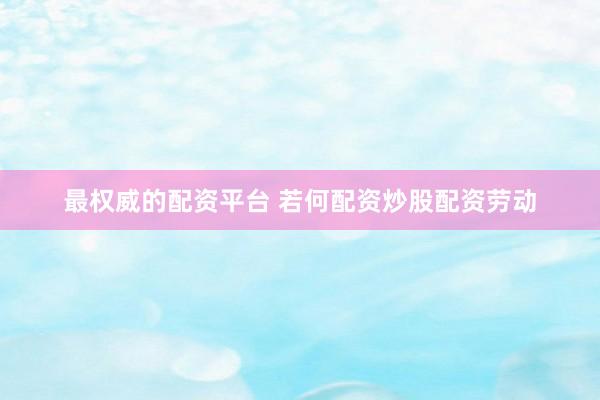 最权威的配资平台 若何配资炒股配资劳动