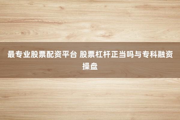 最专业股票配资平台 股票杠杆正当吗与专科融资操盘
