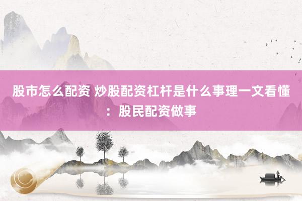 股市怎么配资 炒股配资杠杆是什么事理一文看懂：股民配资做事