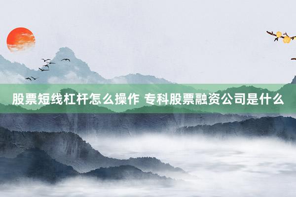 股票短线杠杆怎么操作 专科股票融资公司是什么