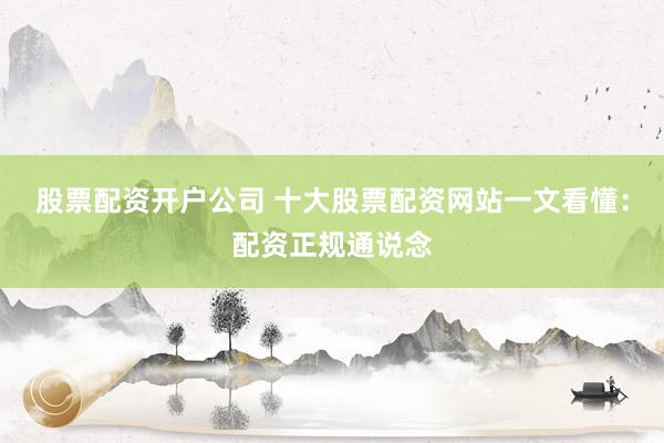 股票配资开户公司 十大股票配资网站一文看懂：配资正规通说念