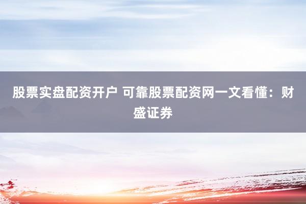 股票实盘配资开户 可靠股票配资网一文看懂：财盛证券