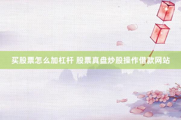 买股票怎么加杠杆 股票真盘炒股操作借款网站