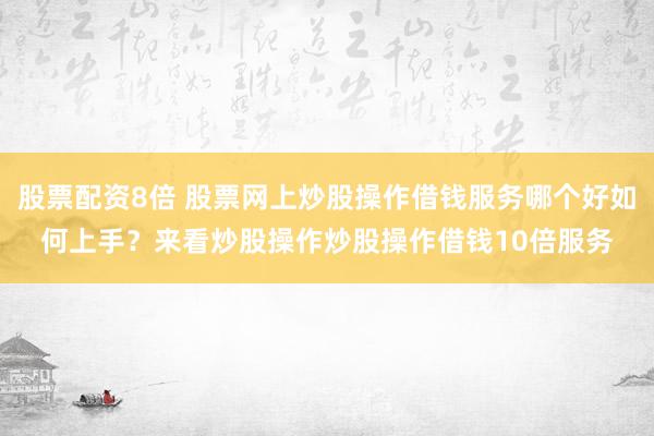 股票配资8倍 股票网上炒股操作借钱服务哪个好如何上手？来看炒股操作炒股操作借钱10倍服务