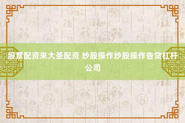 股票配资来大圣配资 炒股操作炒股操作告贷杠杆公司