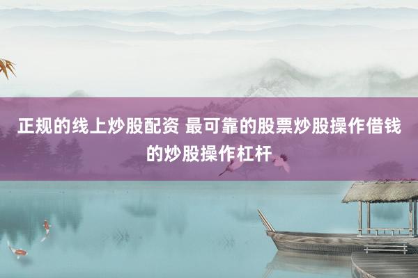 正规的线上炒股配资 最可靠的股票炒股操作借钱的炒股操作杠杆