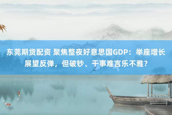 东莞期货配资 聚焦整夜好意思国GDP：举座增长展望反弹，但破钞、干事难言乐不雅？