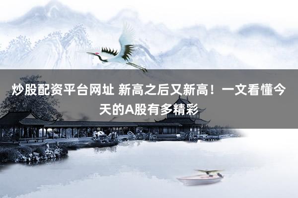 炒股配资平台网址 新高之后又新高！一文看懂今天的A股有多精彩