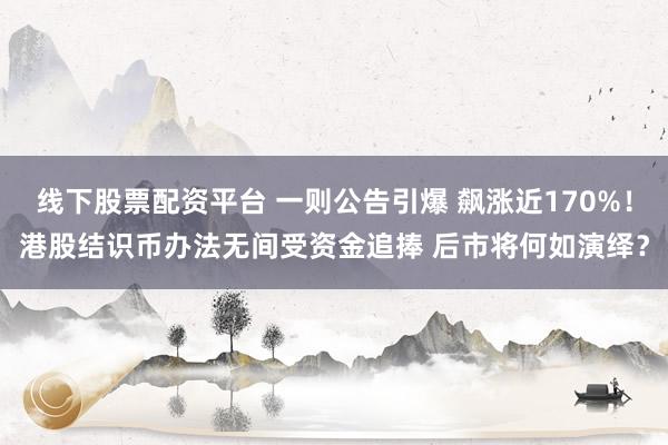 线下股票配资平台 一则公告引爆 飙涨近170%！港股结识币办法无间受资金追捧 后市将何如演绎？