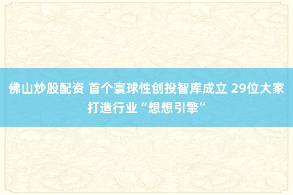 佛山炒股配资 首个寰球性创投智库成立 29位大家打造行业“想想引擎”