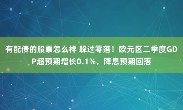 有配债的股票怎么样 躲过零落！欧元区二季度GDP超预期增长0.1%，降息预期回落
