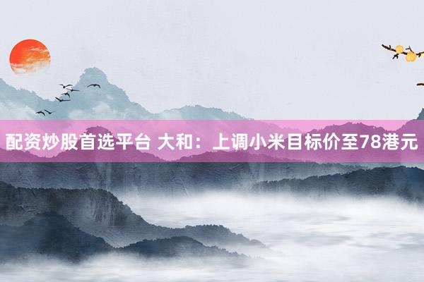 配资炒股首选平台 大和：上调小米目标价至78港元