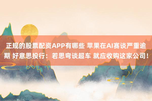 正规的股票配资APP有哪些 苹果在AI赛谈严重逾期 好意思投行：若思弯谈超车 就应收购这家公司！