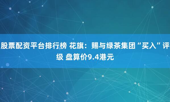 股票配资平台排行榜 花旗：赐与绿茶集团“买入”评级 盘算价9.4港元