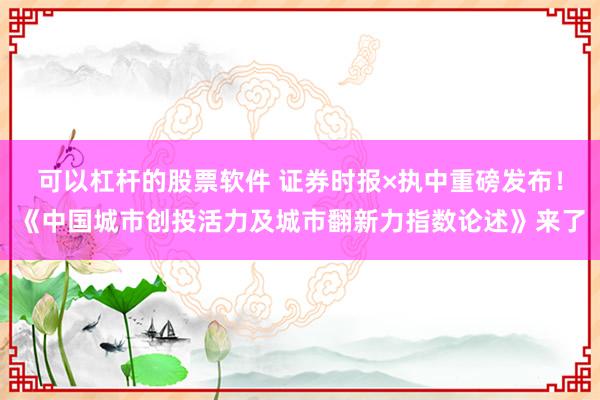 可以杠杆的股票软件 证券时报×执中重磅发布！《中国城市创投活力及城市翻新力指数论述》来了