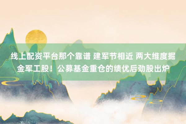 线上配资平台那个靠谱 建军节相近 两大维度掘金军工股！公募基金重仓的绩优后劲股出炉