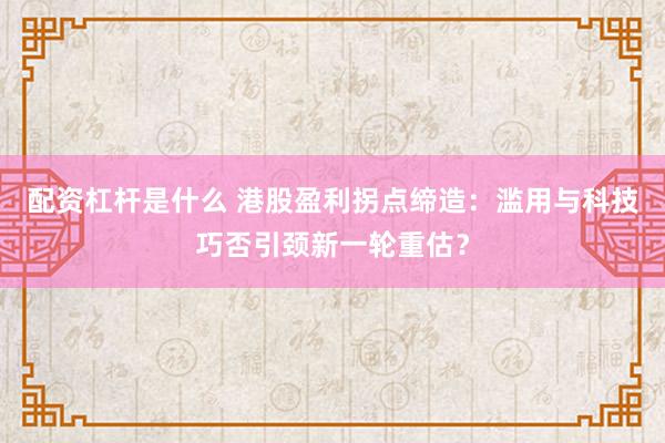 配资杠杆是什么 港股盈利拐点缔造：滥用与科技巧否引颈新一轮重估？