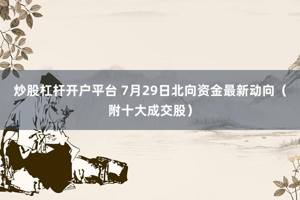 炒股杠杆开户平台 7月29日北向资金最新动向（附十大成交股）