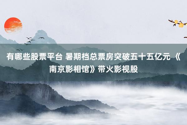 有哪些股票平台 暑期档总票房突破五十五亿元 《南京影相馆》带火影视股