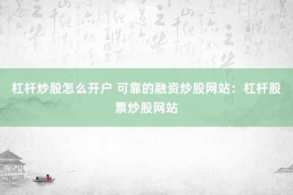 杠杆炒股怎么开户 可靠的融资炒股网站：杠杆股票炒股网站