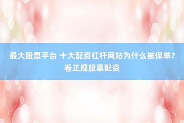 最大股票平台 十大配资杠杆网站为什么被保举？看正规股票配资