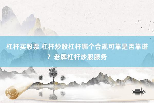 杠杆买股票 杠杆炒股杠杆哪个合规可靠是否靠谱？老牌杠杆炒股服务