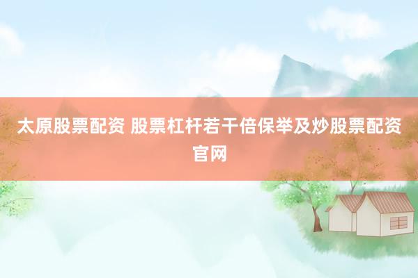 太原股票配资 股票杠杆若干倍保举及炒股票配资官网