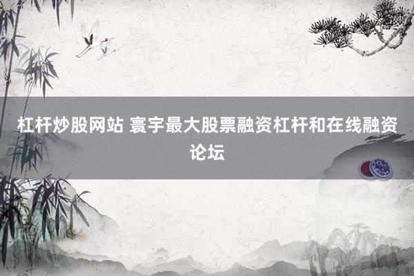 杠杆炒股网站 寰宇最大股票融资杠杆和在线融资论坛