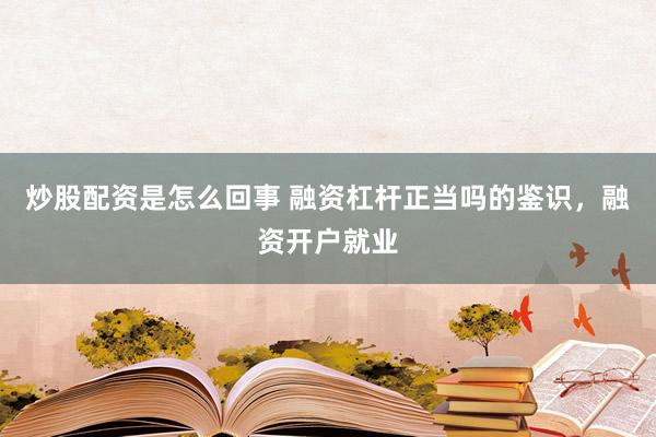 炒股配资是怎么回事 融资杠杆正当吗的鉴识，融资开户就业