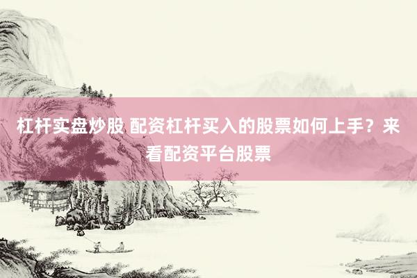 杠杆实盘炒股 配资杠杆买入的股票如何上手？来看配资平台股票