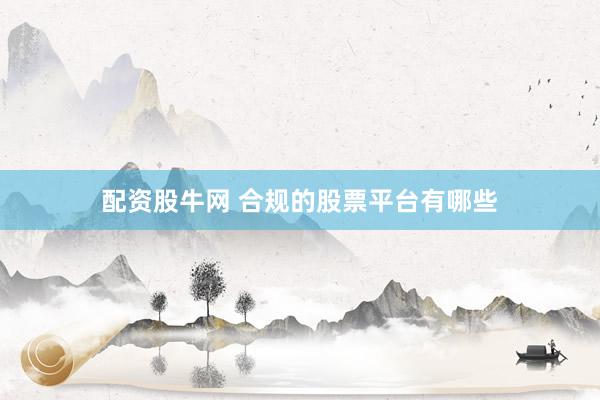 配资股牛网 合规的股票平台有哪些