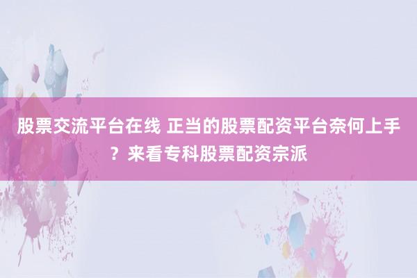 股票交流平台在线 正当的股票配资平台奈何上手？来看专科股票配资宗派