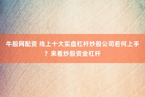 牛股网配资 线上十大实盘杠杆炒股公司若何上手？来看炒股资金杠杆