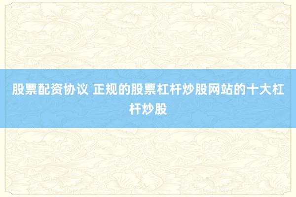 股票配资协议 正规的股票杠杆炒股网站的十大杠杆炒股