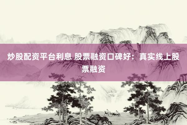 炒股配资平台利息 股票融资口碑好：真实线上股票融资