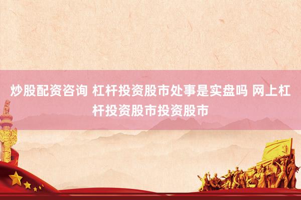 炒股配资咨询 杠杆投资股市处事是实盘吗 网上杠杆投资股市投资股市